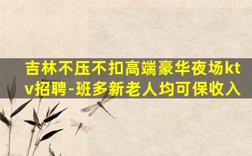 吉林不压不扣高端豪华夜场ktv招聘-班多新老人均可保收入